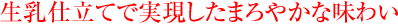 生乳仕立てで実現したまろやかな味わい
