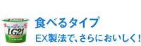 食べるタイプ EX製法で、さらにおいしく!